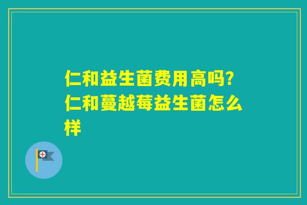 仁和益生菌费用高吗?仁和蔓越莓益生菌怎么样 仁和益生菌费用高吗?仁和蔓越莓益生菌怎么样