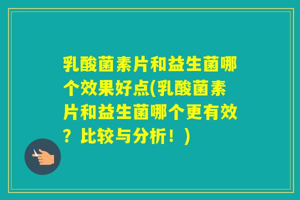 乳酸菌素片和益生菌哪个效果好点(乳酸菌素片和益生菌哪个更有效？比较与分析！)