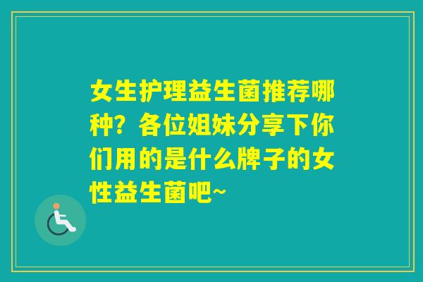 女生护理益生菌推荐哪种？各位姐妹分享下你们用的是什么牌子的女性益生菌吧~