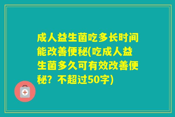 成人益生菌吃多长时间能改善(吃成人益生菌多久可有效改善？不超过50字)