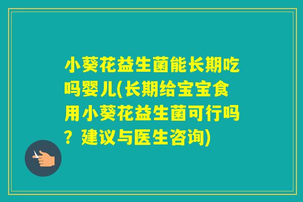 小葵花益生菌能长期吃吗婴儿(长期给宝宝食用小葵花益生菌可行吗?建议与医生咨询) 小葵花益生菌能长期吃吗婴儿(长期给宝宝食用小葵花益生菌可行吗?建议与医生咨询)