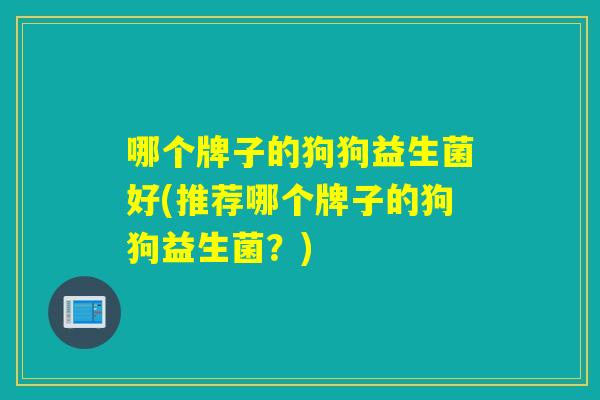 哪个牌子的狗狗益生菌好(推荐哪个牌子的狗狗益生菌?) 哪个牌子的狗狗益生菌好(推荐哪个牌子的狗狗益生菌?)