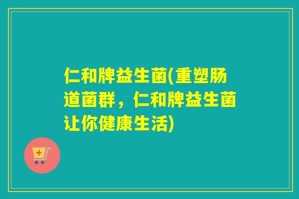 仁和牌益生菌(重塑肠道菌群，仁和牌益生菌让你健康生活)