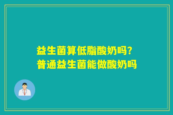 益生菌算低脂酸奶吗？普通益生菌能做酸奶吗