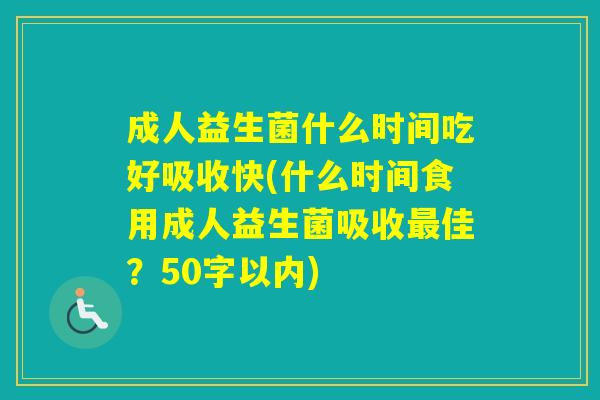 成人益生菌什么时间吃好吸收快(什么时间食用成人益生菌吸收佳？50字以内)