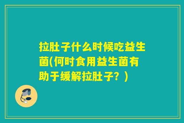 拉肚子什么时候吃益生菌(何时食用益生菌有助于缓解拉肚子?) 拉肚子什么时候吃益生菌(何时食用益生菌有助于缓解拉肚子?)