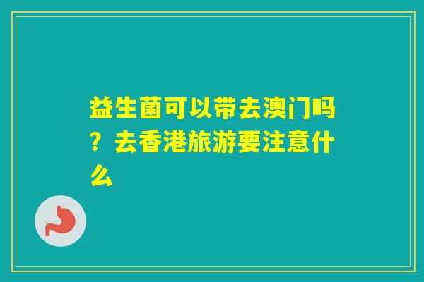 益生菌可以带去澳门吗？去香港旅游要注意什么