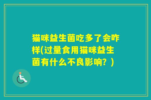 猫咪益生菌吃多了会咋样(过量食用猫咪益生菌有什么不良影响?) 猫咪益生菌吃多了会咋样(过量食用猫咪益生菌有什么不良影响?)