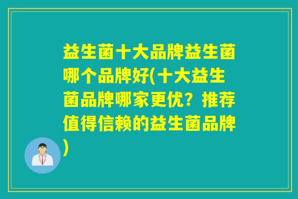 益生菌十大品牌益生菌哪个品牌好(十大益生菌品牌哪家更优？推荐值得信赖的益生菌品牌)