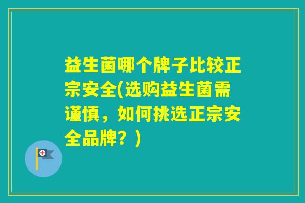益生菌哪个牌子比较正宗安全(选购益生菌需谨慎，如何挑选正宗安全品牌？)