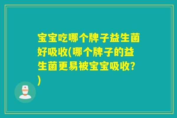 宝宝吃哪个牌子益生菌好吸收(哪个牌子的益生菌更易被宝宝吸收？)