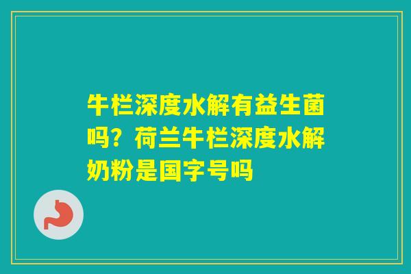 牛栏深度水解有益生菌吗?荷兰牛栏深度水解奶粉是国字号吗 牛栏深度水解有益生菌吗?荷兰牛栏深度水解奶粉是国字号吗