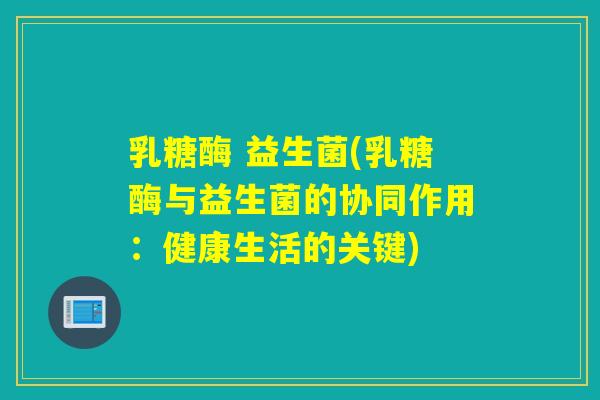 乳糖酶 益生菌(乳糖酶与益生菌的协同作用：健康生活的关键)