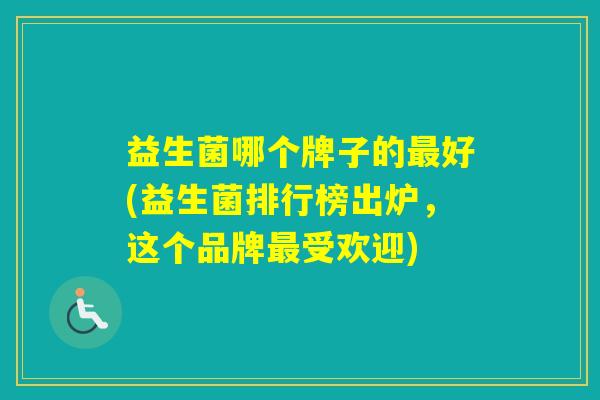 益生菌哪个牌子的好(益生菌排行榜出炉,这个品牌受欢迎) 益生菌哪个牌子的好(益生菌排行榜出炉,这个品牌受欢迎)