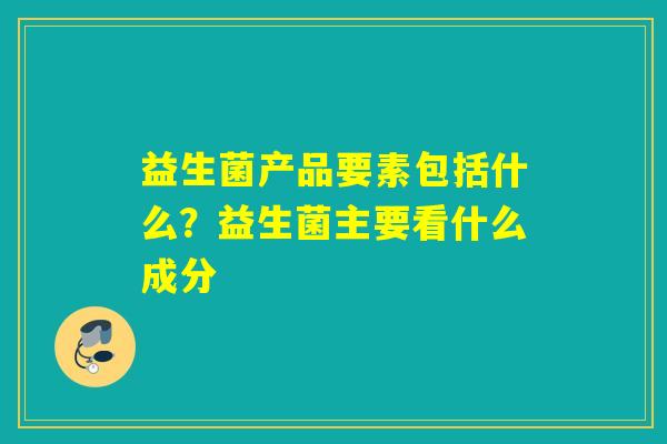 益生菌产品要素包括什么？益生菌主要看什么成分