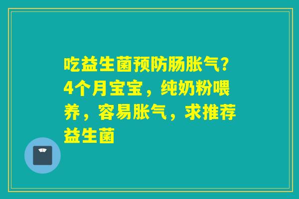 吃益生菌肠？4个月宝宝，纯奶粉喂养，容易，求推荐益生菌
