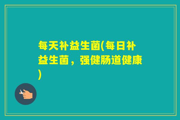每天补益生菌(每日补益生菌,强健肠道健康) 每天补益生菌(每日补益生菌,强健肠道健康)