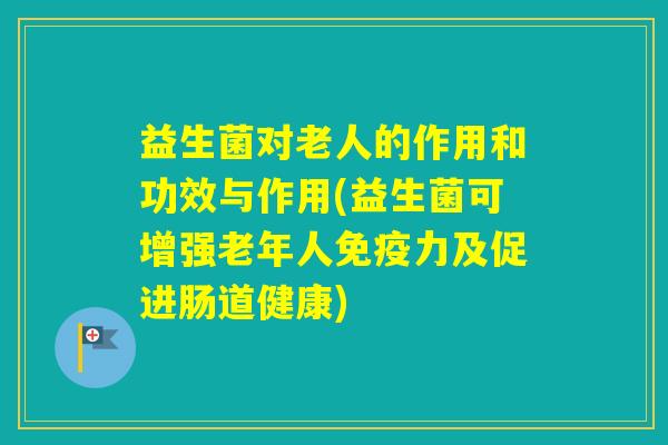 益生菌对老人的作用和功效与作用(益生菌可增强老年人力及促进肠道健康)