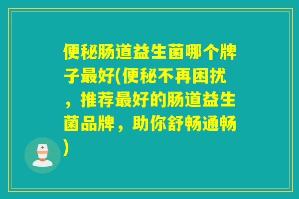 肠道益生菌哪个牌子好(不再困扰,推荐好的肠道益生菌品牌,助你舒畅通畅) 肠道益生菌哪个牌子好(不再困扰,推荐好的肠道益生菌品牌,助你舒畅通畅)