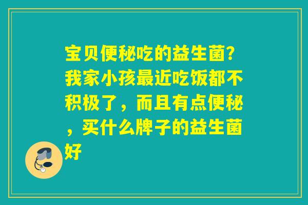 宝贝吃的益生菌？我家小孩近吃饭都不积极了，而且有点，买什么牌子的益生菌好