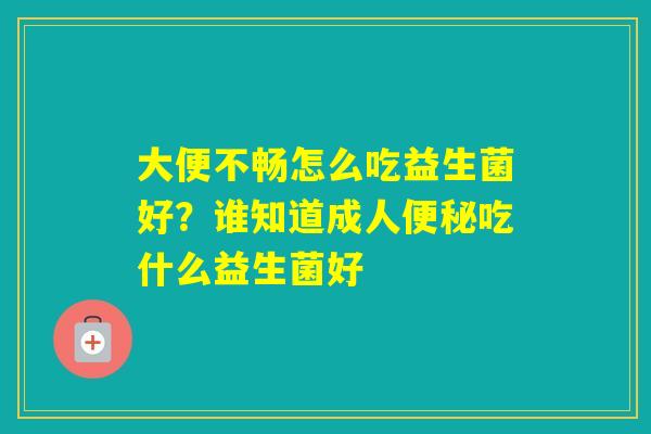大便不畅怎么吃益生菌好?谁知道成人吃什么益生菌好 大便不畅怎么吃益生菌好?谁知道成人吃什么益生菌好