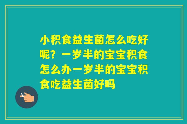 小积食益生菌怎么吃好呢？一岁半的宝宝积食怎么办一岁半的宝宝积食吃益生菌好吗