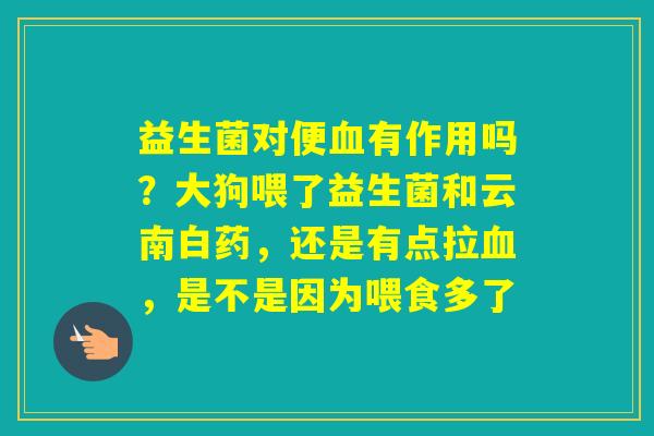 益生菌对便有作用吗？大狗喂了益生菌和云南白药，还是有点拉，是不是因为喂食多了