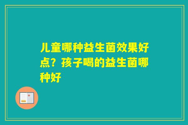 儿童哪种益生菌效果好点？孩子喝的益生菌哪种好