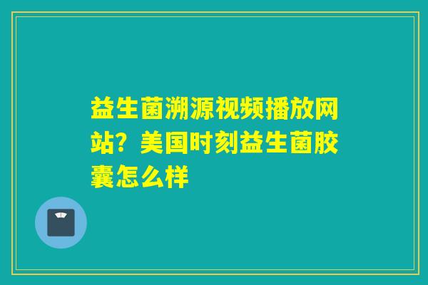 益生菌溯源视频播放网站?美国时刻益生菌胶囊怎么样 益生菌溯源视频播放网站?美国时刻益生菌胶囊怎么样