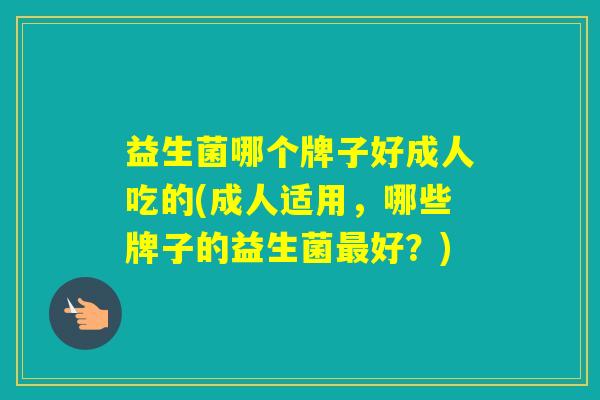 益生菌哪个牌子好成人吃的(成人适用，哪些牌子的益生菌好？)