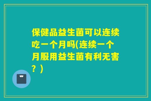 保健品益生菌可以连续吃一个月吗(连续一个月服用益生菌有利无害？)