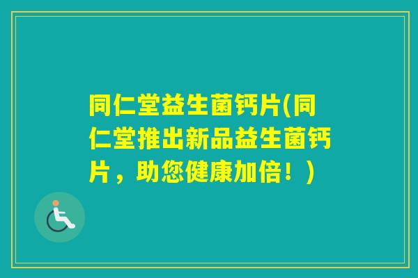 同仁堂益生菌钙片(同仁堂推出新品益生菌钙片，助您健康加倍！)