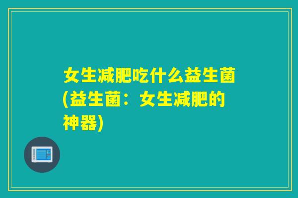 女生吃什么益生菌(益生菌：女生的神器)