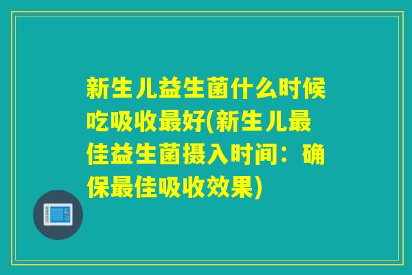 新生儿益生菌什么时候吃吸收好(新生儿佳益生菌摄入时间：确保佳吸收效果)
