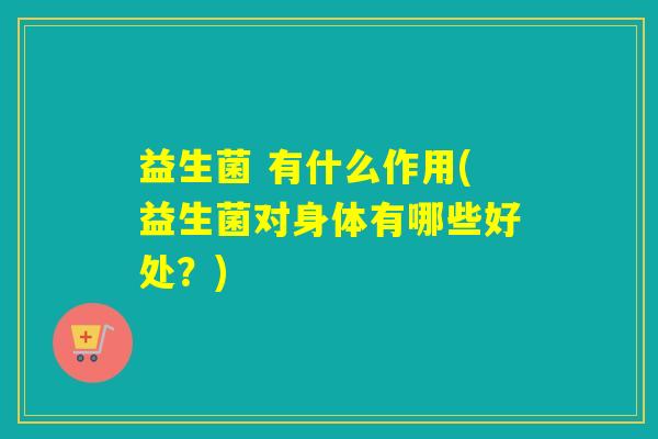 益生菌 有什么作用(益生菌对身体有哪些好处？)