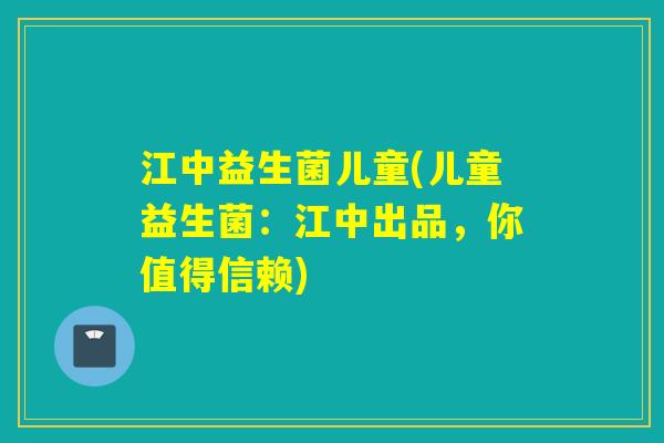 江中益生菌儿童(儿童益生菌：江中出品，你值得信赖)