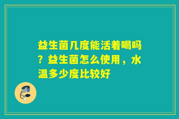 益生菌几度能活着喝吗？益生菌怎么使用，水温多少度比较好