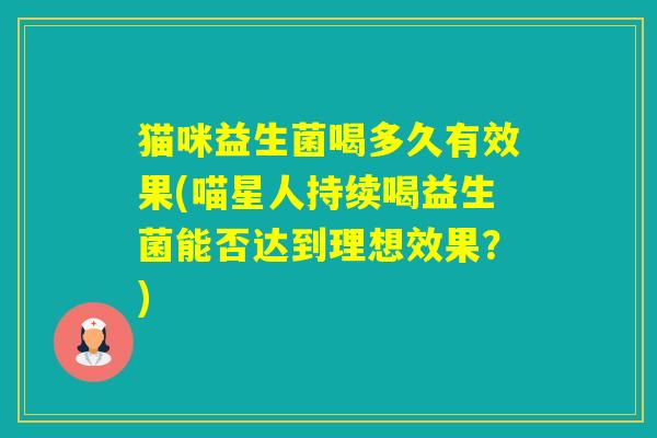猫咪益生菌喝多久有效果(喵星人持续喝益生菌能否达到理想效果?) 猫咪益生菌喝多久有效果(喵星人持续喝益生菌能否达到理想效果?)