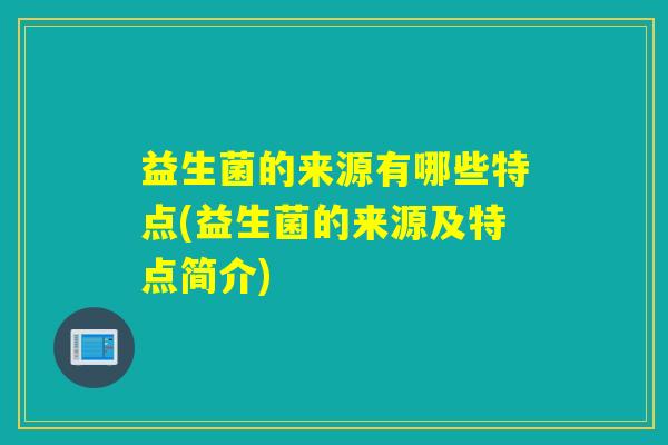 益生菌的来源有哪些特点(益生菌的来源及特点简介)