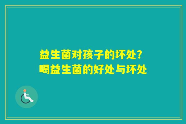 益生菌对孩子的坏处?喝益生菌的好处与坏处 益生菌对孩子的坏处?喝益生菌的好处与坏处