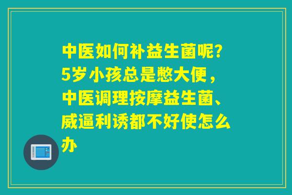 中医如何补益生菌呢?5岁小孩总是憋大便,中医调理按摩益生菌、威逼利诱都不好使怎么办 中医如何补益生菌呢?5岁小孩总是憋大便,中医调理按摩益生菌、威逼利诱都不好使怎么办