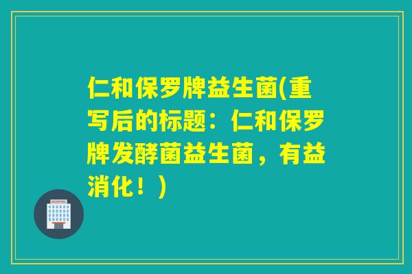 仁和保罗牌益生菌(重写后的标题：仁和保罗牌发酵菌益生菌，有益消化！)