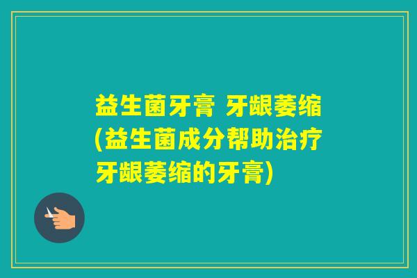 益生菌牙膏 牙龈萎缩(益生菌成分帮助牙龈萎缩的牙膏) 益生菌牙膏 牙龈萎缩(益生菌成分帮助牙龈萎缩的牙膏)