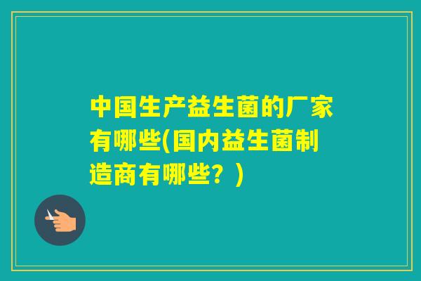 中国生产益生菌的厂家有哪些(国内益生菌制造商有哪些？)