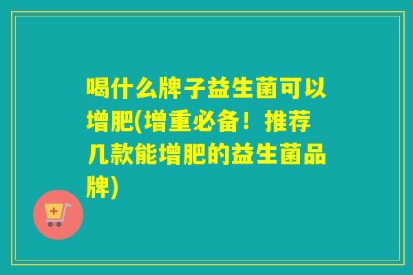 喝什么牌子益生菌可以增肥(增重必备!推荐几款能增肥的益生菌品牌) 喝什么牌子益生菌可以增肥(增重必备!推荐几款能增肥的益生菌品牌)