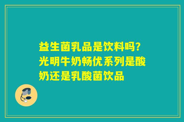 益生菌乳品是饮料吗?光明牛奶畅优系列是酸奶还是乳酸菌饮品 益生菌乳品是饮料吗?光明牛奶畅优系列是酸奶还是乳酸菌饮品