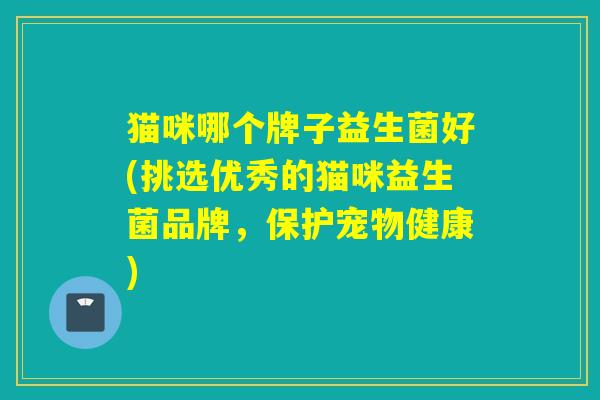 猫咪哪个牌子益生菌好(挑选优秀的猫咪益生菌品牌，保护宠物健康)