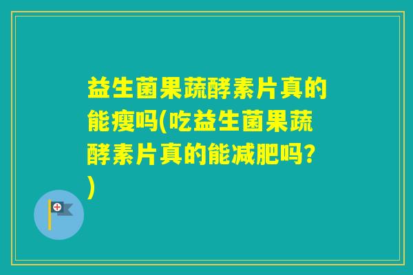 益生菌果蔬酵素片真的能瘦吗(吃益生菌果蔬酵素片真的能吗？)