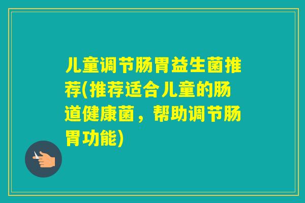 儿童调节肠胃益生菌推荐(推荐适合儿童的肠道健康菌，帮助调节肠胃功能)