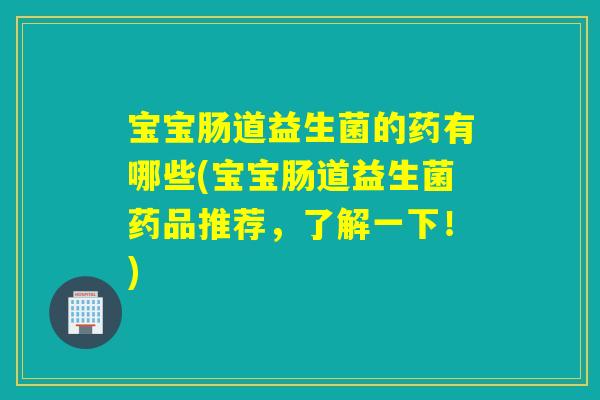 宝宝肠道益生菌的药有哪些(宝宝肠道益生菌药品推荐，了解一下！)